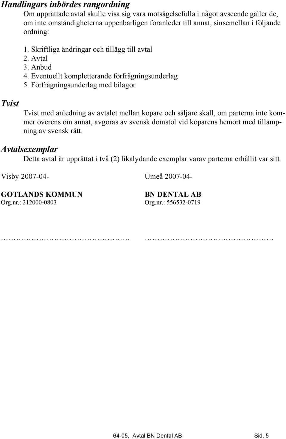 Förfrågningsunderlag med bilagor Tvist Tvist med anledning av avtalet mellan köpare och säljare skall, om parterna inte kommer överens om annat, avgöras av svensk domstol vid köparens hemort med