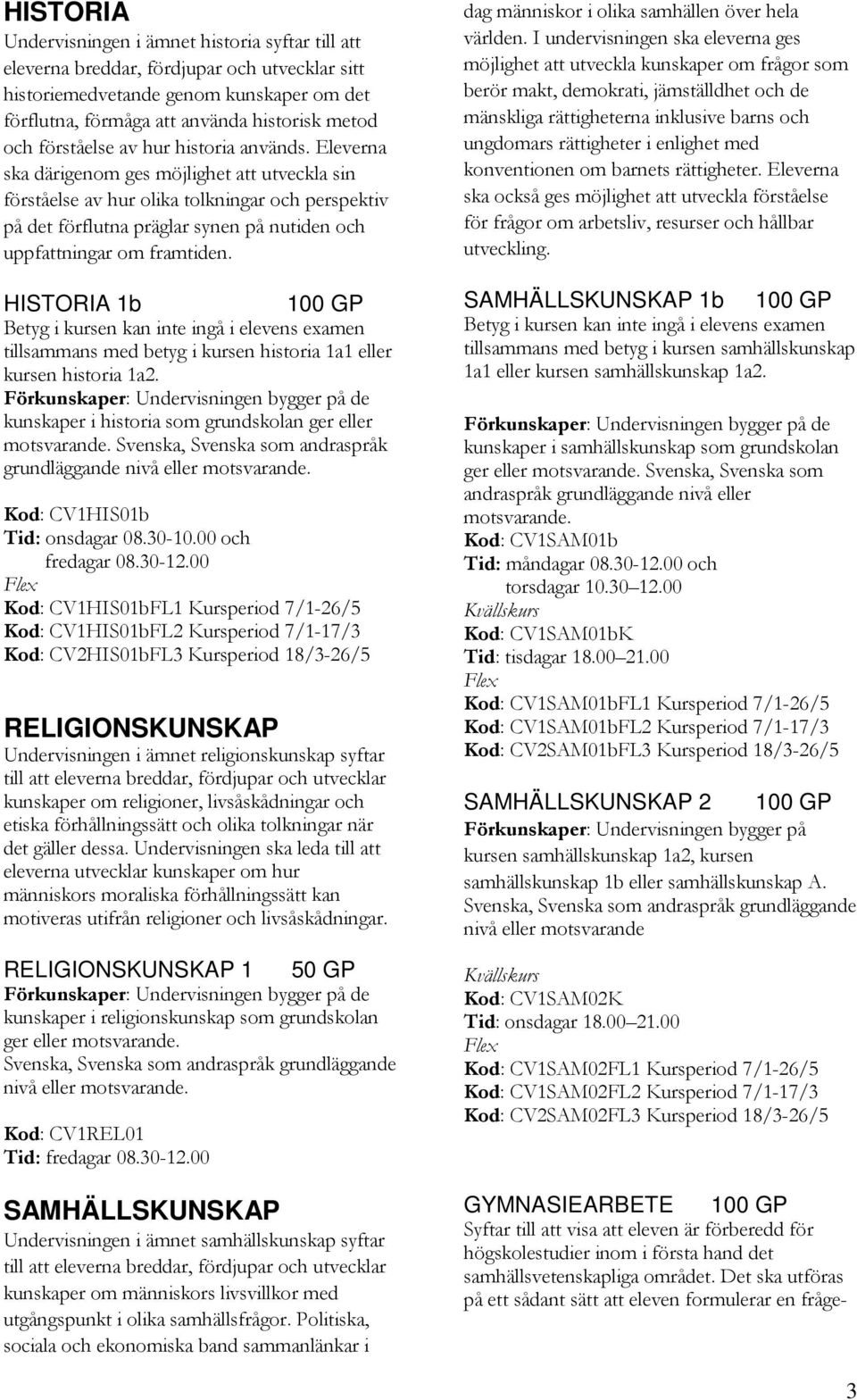 Eleverna ska därigenom ges möjlighet att utveckla sin förståelse av hur olika tolkningar och perspektiv på det förflutna präglar synen på nutiden och uppfattningar om framtiden.