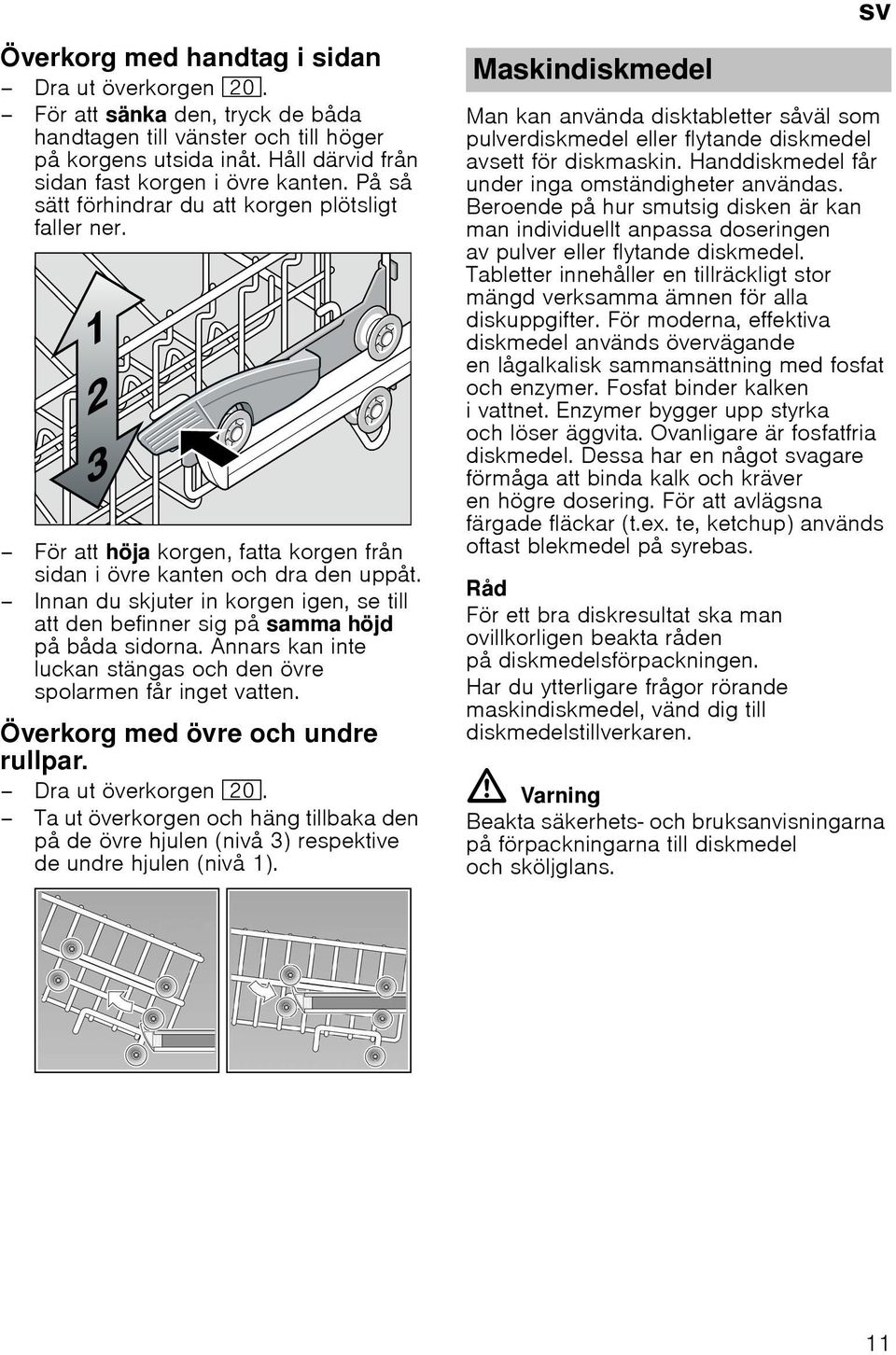 Innan du skjuter in korgen igen, se till att den befinner sig på samma höjd på båda sidorna. Annars kan inte luckan stängas och den övre spolarmen får inget vatten.