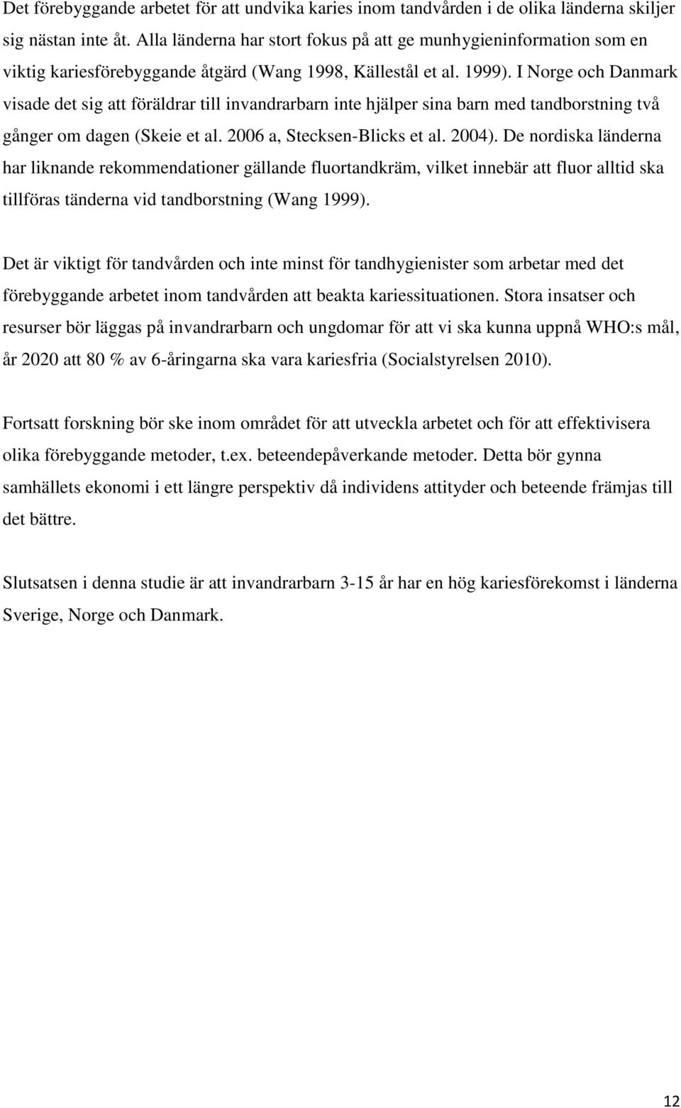 I Norge och Danmark visade det sig att föräldrar till invandrarbarn inte hjälper sina barn med tandborstning två gånger om dagen (Skeie et al. 2006 a, Stecksen-Blicks et al. 2004).