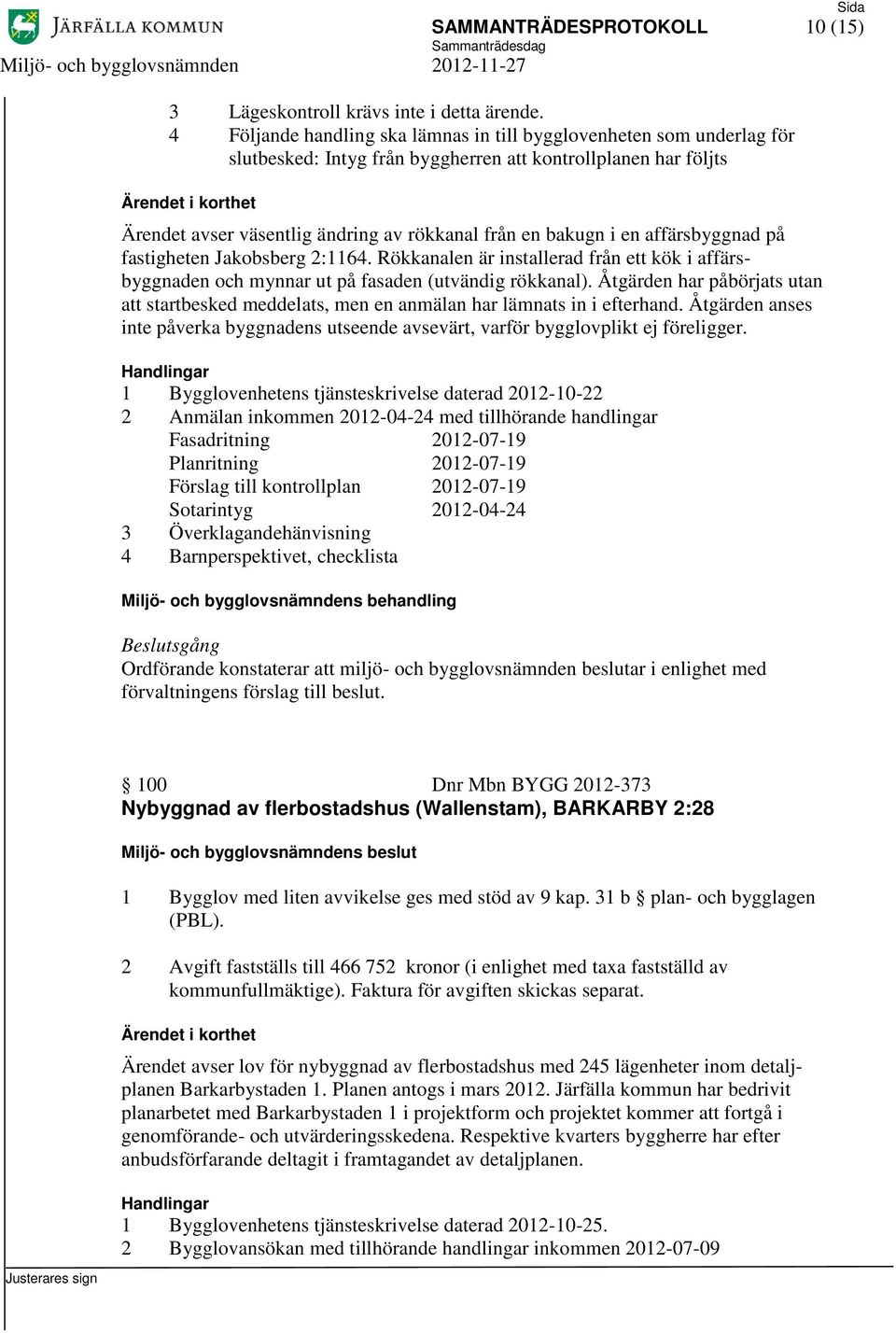 affärsbyggnad på fastigheten Jakobsberg 2:1164. Rökkanalen är installerad från ett kök i affärsbyggnaden och mynnar ut på fasaden (utvändig rökkanal).