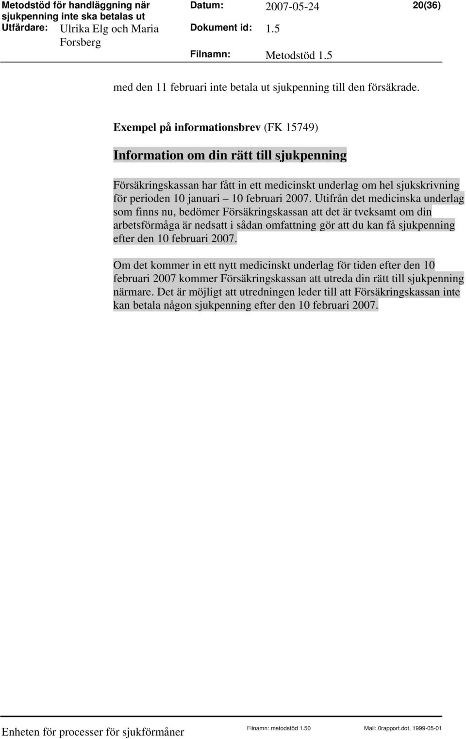 2007. Utifrån det medicinska underlag som finns nu, bedömer Försäkringskassan att det är tveksamt om din arbetsförmåga är nedsatt i sådan omfattning gör att du kan få sjukpenning efter den 10