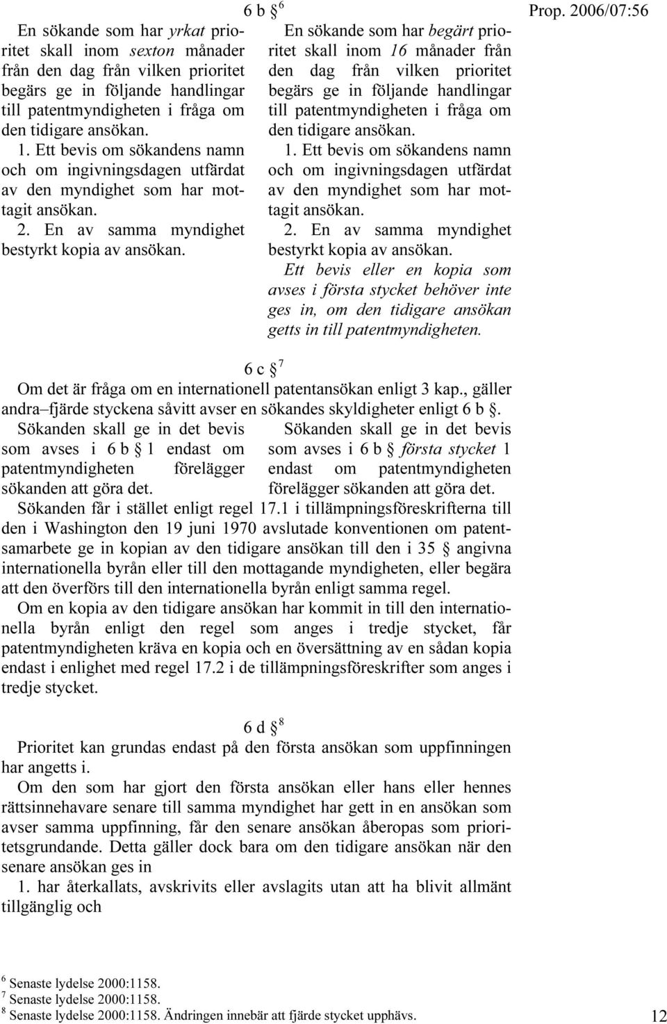 6 b F 6 En sökande som har begärt prioritet skall inom 16 månader från den dag från vilken prioritet begärs ge in följande handlingar till patentmyndigheten i fråga om den tidigare ansökan. 1.  Ett bevis eller en kopia som avses i första stycket behöver inte ges in, om den tidigare ansökan getts in till patentmyndigheten.