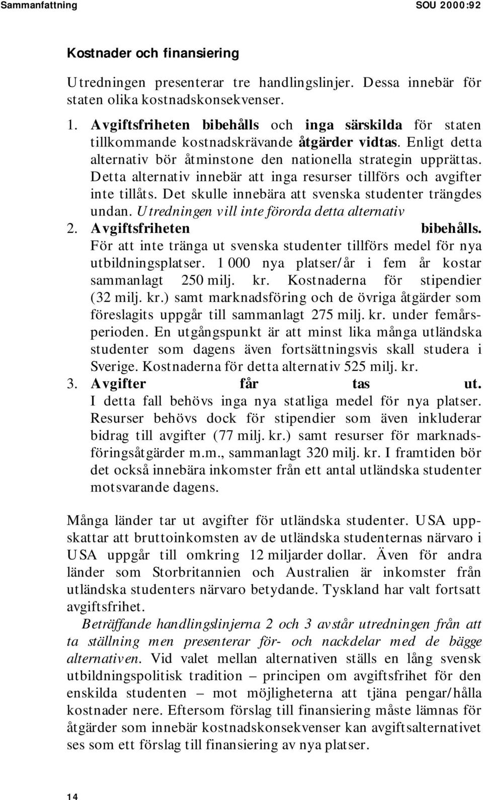 Detta alternativ innebär att inga resurser tillförs och avgifter inte tillåts. Det skulle innebära att svenska studenter trängdes undan. Utredningen vill inte förorda detta alternativ 2.