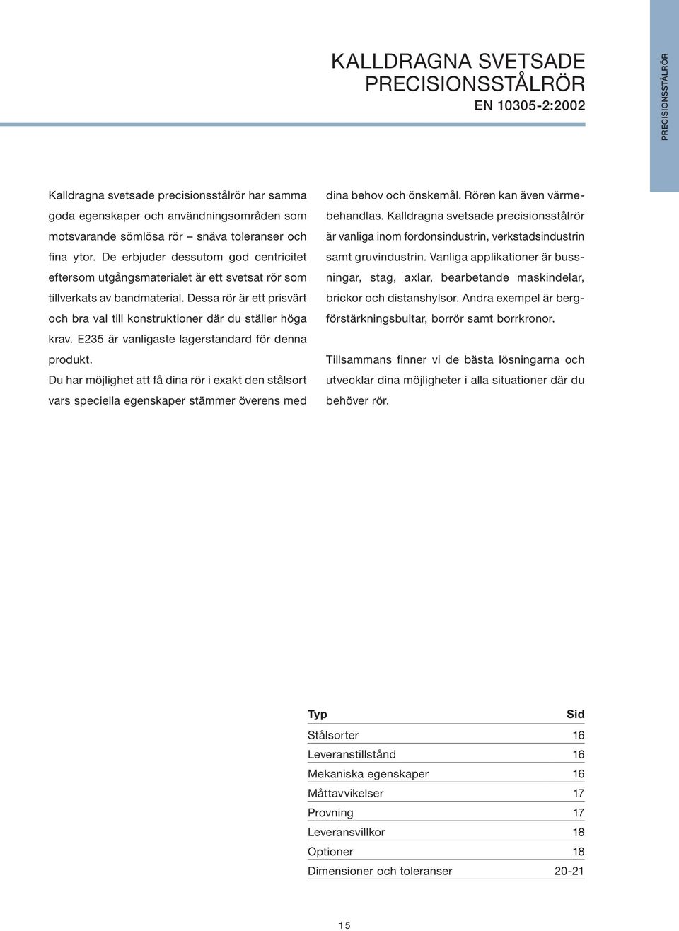 Dessa rör är ett prisvärt och bra val till konstruktioner där du ställer höga krav. E235 är vanligaste lagerstandard för denna produkt.