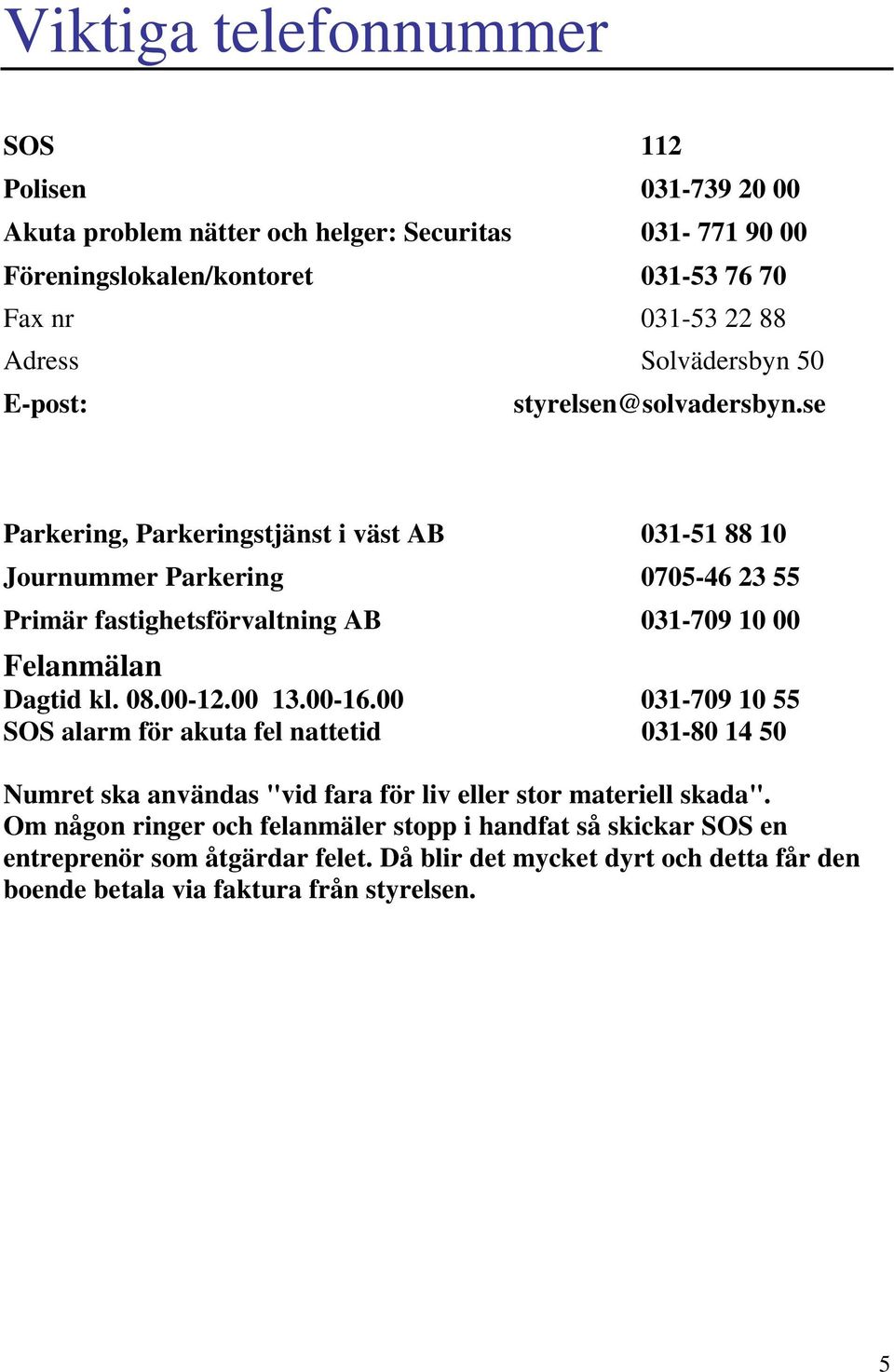 se Parkering, Parkeringstjänst i väst AB 031-51 88 10 Journummer Parkering 0705-46 23 55 Primär fastighetsförvaltning AB 031-709 10 00 Felanmälan Dagtid kl. 08.00-12.00 13.00-16.