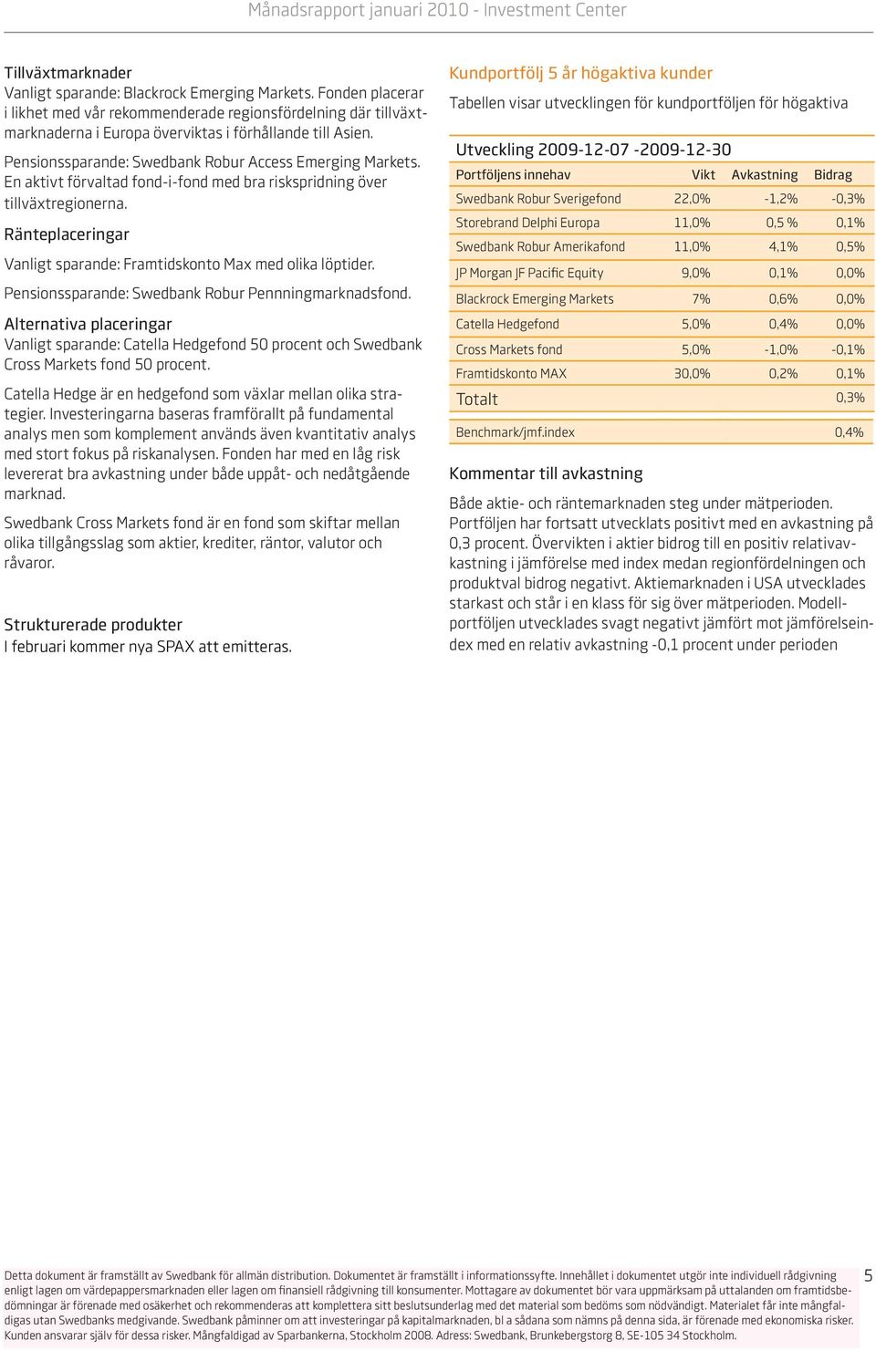Ränteplaceringar Vanligt sparande: Framtidskonto Max med olika löptider. Pensionssparande: Swedbank Robur Pennningmarknadsfond.