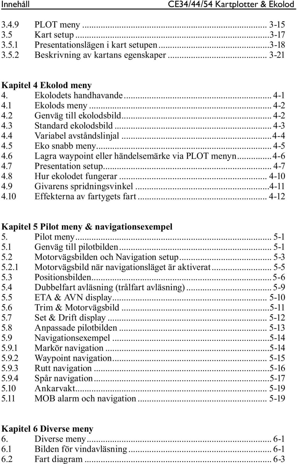 5 Eko snabb meny... 4-5 4.6 Lagra waypoint eller händelsemärke via PLOT menyn...4-6 4.7 Presentation setup... 4-7 4.8 Hur ekolodet fungerar... 4-10 4.9 Givarens spridningsvinkel...4-11 4.