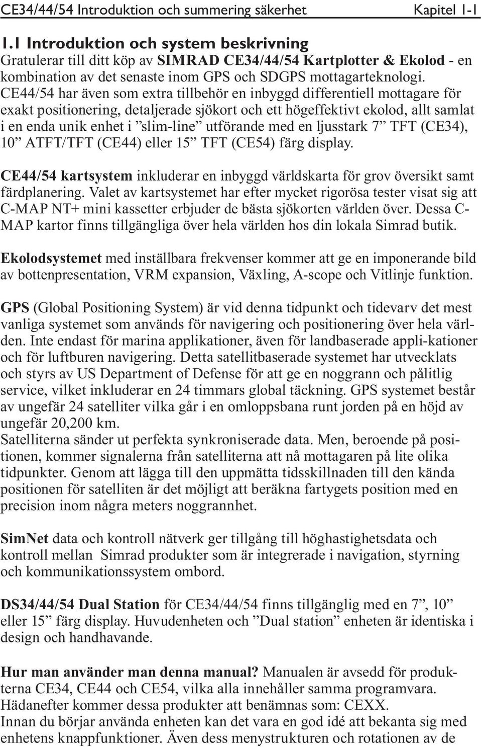 CE44/54 har även som extra tillbehör en inbyggd differentiell mottagare för exakt positionering, detaljerade sjökort och ett högeffektivt ekolod, allt samlat i en enda unik enhet i slim-line