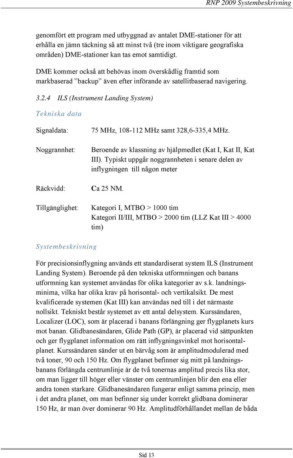 4 ILS (Instrument Landing System) Tekniska data Signaldata: Noggrannhet: Räckvidd: Tillgänglighet: 75 MHz, 108-112 MHz samt 328,6-335,4 MHz.