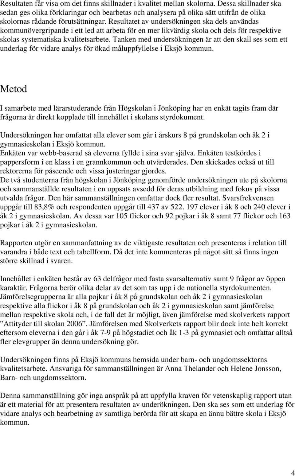 Resultatet av undersökningen ska dels användas kommunövergripande i ett led att arbeta för en mer likvärdig skola och dels för respektive skolas systematiska kvalitetsarbete.