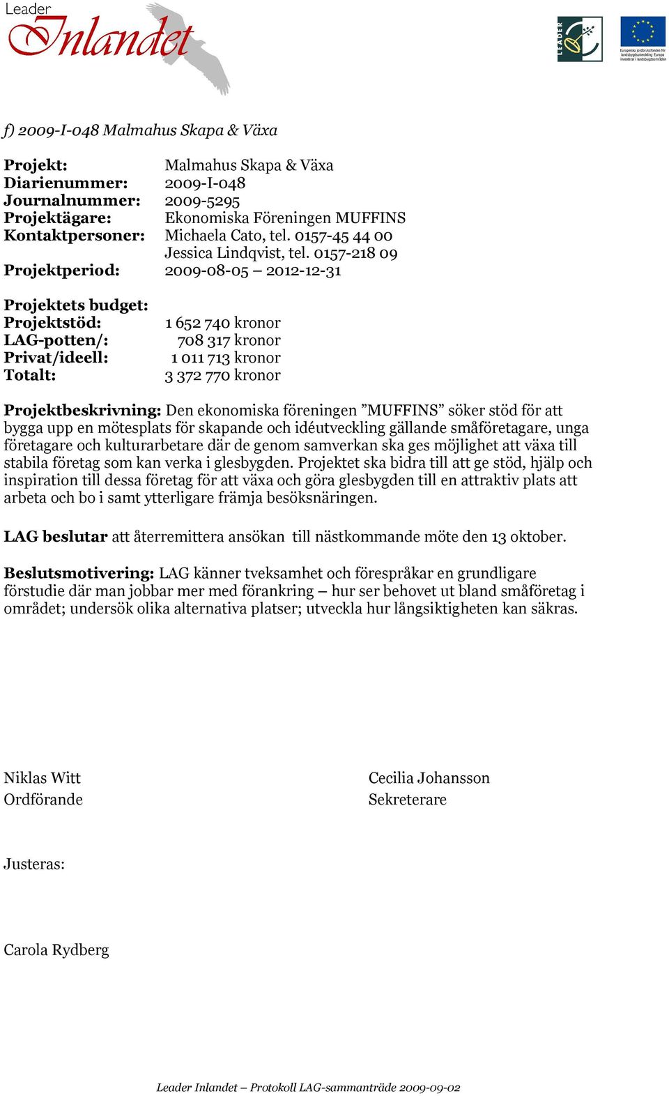 0157-218 09 Projektperiod: 2009-08-05 2012-12-31 LAG-potten/: 1 652 740 kronor 708 317 kronor 1 011 713 kronor 3 372 770 kronor Projektbeskrivning: Den ekonomiska föreningen MUFFINS söker stöd för