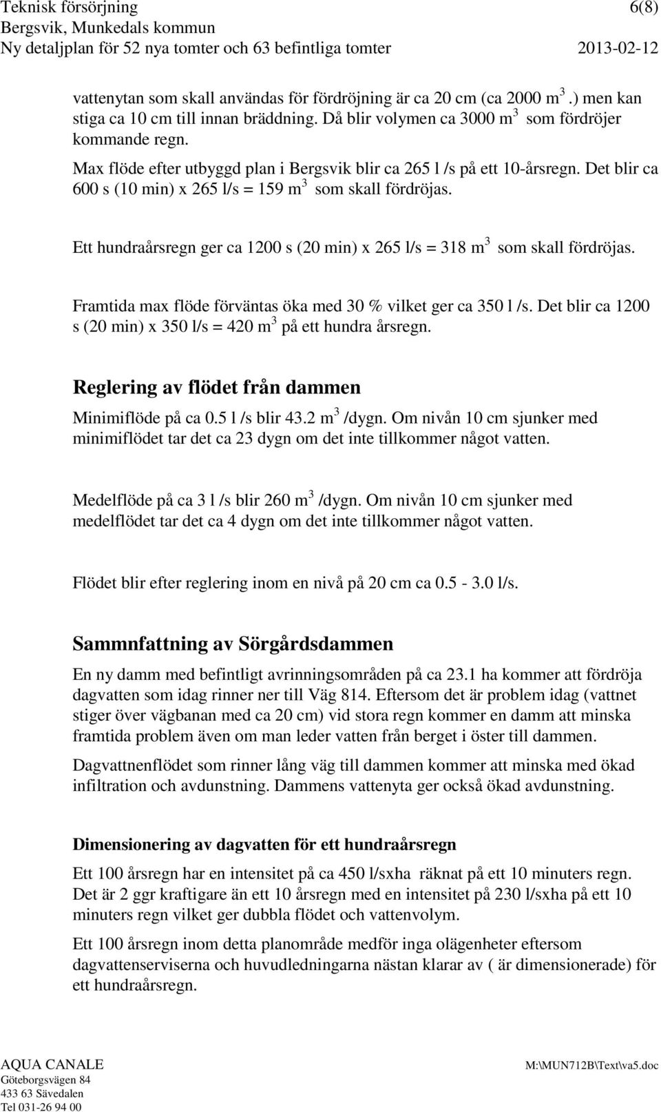 Ett hundraårsregn ger ca 1200 s (20 min) x 265 l/s = 318 m 3 som skall fördröjas. Framtida max flöde förväntas öka med 30 % vilket ger ca 350 l /s.