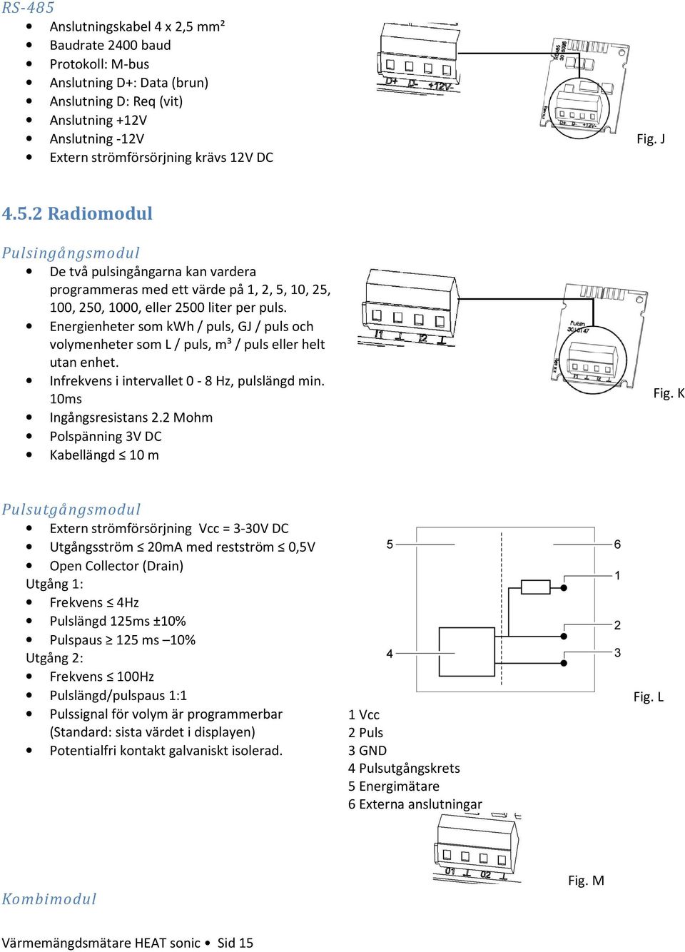 Energienheter som kwh / puls, GJ / puls och volymenheter som L / puls, m³ / puls eller helt utan enhet. Infrekvens i intervallet 0-8 Hz, pulslängd min. 10ms Ingångsresistans 2.