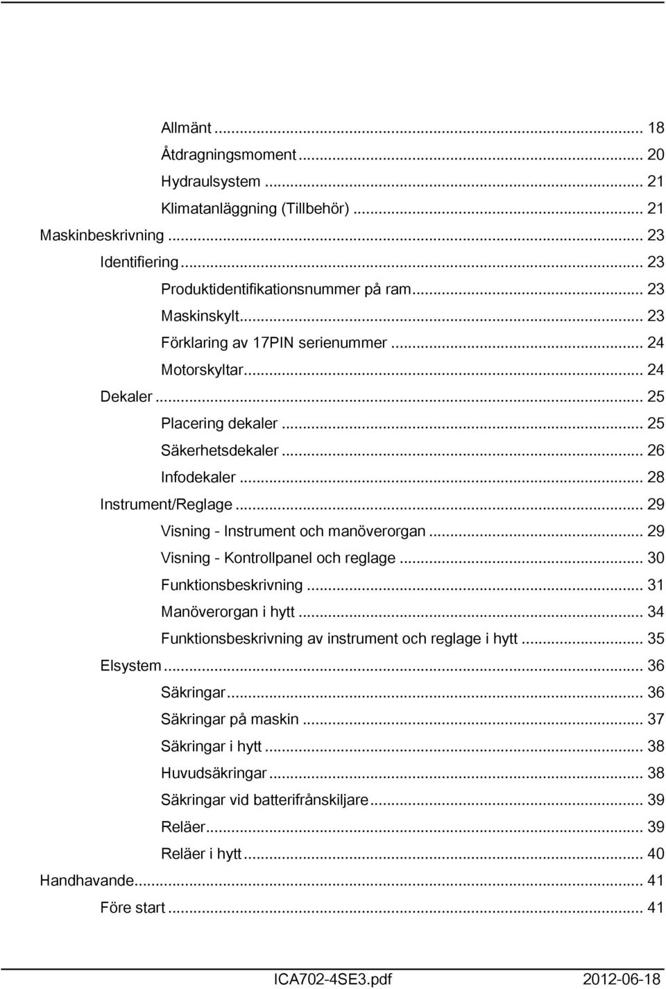 .. 29 Visning - Instrument och manöverorgan... 29 Visning - Kontrollpanel och reglage... 30 Funktionsbeskrivning... 3 Manöverorgan i hytt... 34 Funktionsbeskrivning av instrument och reglage i hytt.