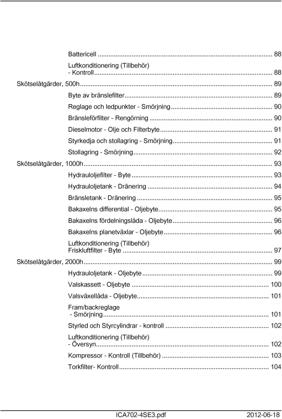 .. 93 Hydrauloljetank - Dränering... 94 Bränsletank - Dränering... 95 Bakaxelns differential - Oljebyte... 95 Bakaxelns fördelningslåda - Oljebyte... 96 Bakaxelns planetväxlar - Oljebyte.