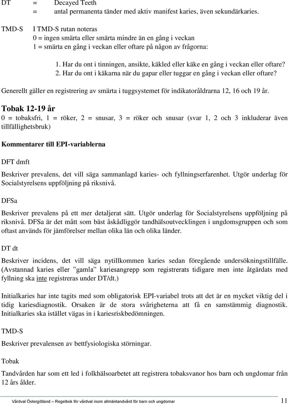 Har du ont i tinningen, ansikte, käkled eller käke en gång i veckan eller oftare? 2. Har du ont i käkarna när du gapar eller tuggar en gång i veckan eller oftare?