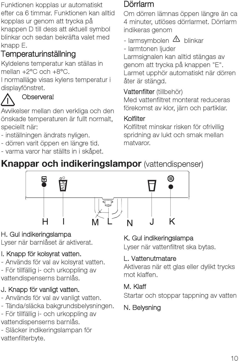 Avvikelser mellan den verkliga och den önskade temperaturen är fullt normalt, speciellt när: - inställningen ändrats nyligen. -dörrenvaritöppenenlängretid. - varma varor har ställts in i skåpet.