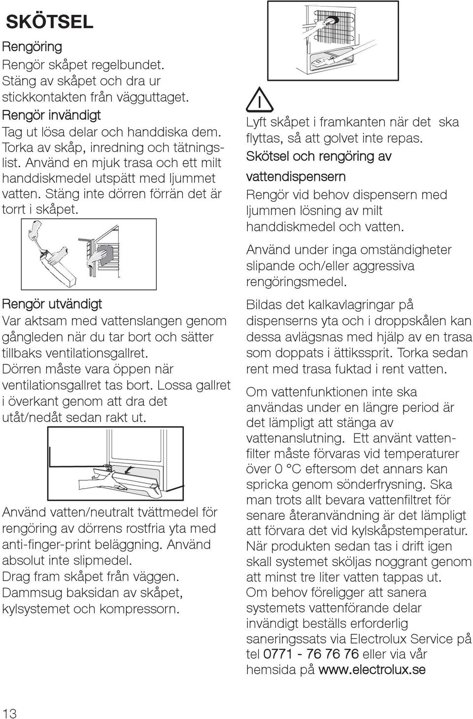 Rengör utvändigt Var aktsam med vattenslangen genom gångleden när du tar bort och sätter tillbaks ventilationsgallret. Dörren måste vara öppen när ventilationsgallret tas bort.