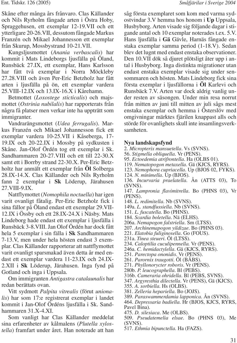 IX, ett exemplar, Hans Karlsson har fått två exemplar i Norra Möckleby 27.28.VIII och även Per-Eric Betzholz har fått arten i ljusfälla på ön, ett exemplar vardera 25.VIII-12.IX och 13.IX-16.