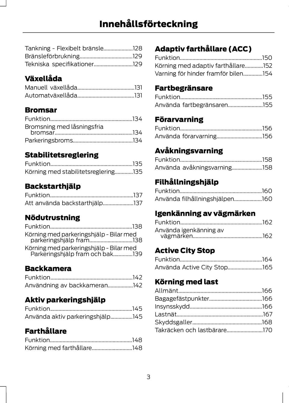 ..137 Nödutrustning Funktion...138 Körning med parkeringshjälp - Bilar med parkeringshjälp fram...138 Körning med parkeringshjälp - Bilar med Parkeringshjälp fram och bak...139 Backkamera Funktion.