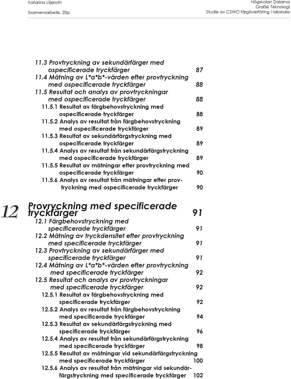 5.3 Resultat av sekundärfärgstryckning med ospecificerade tryckfärger 89 11.5.4 Analys av resultat från sekundärfärgstryckning med ospecificerade tryckfärger 89 11.5.5 Resultat av mätningar efter provtryckning med ospecificerade tryckfärger 90 11.