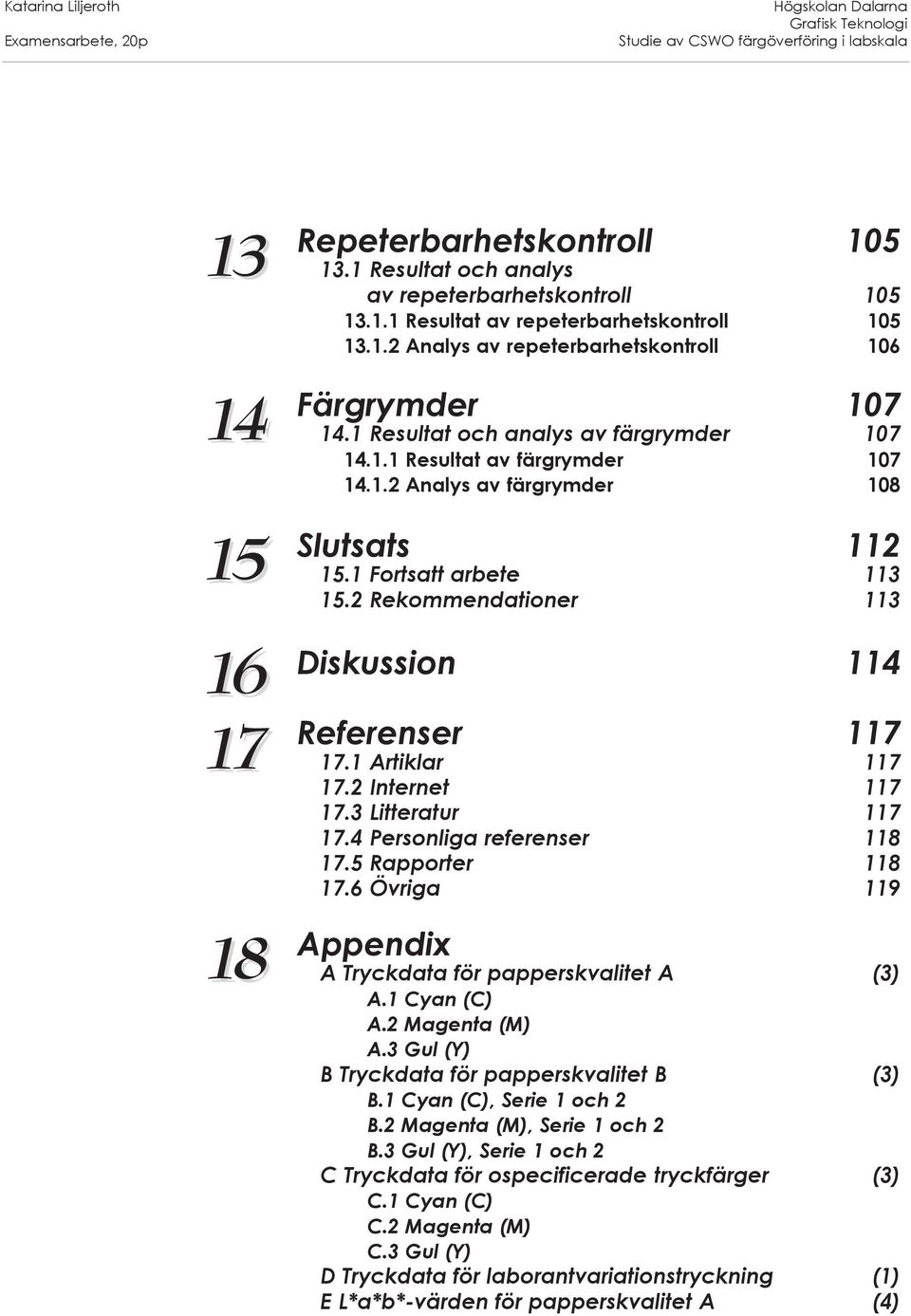 2 Rekommendationer 113 Diskussion 114 Referenser 117 17.1 Artiklar 117 17.2 Internet 117 17.3 Litteratur 117 17.4 Personliga referenser 118 17.5 Rapporter 118 17.