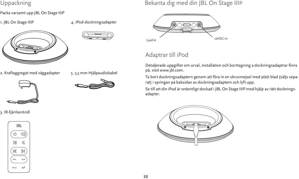 3,5 mm Hjälpaudiokabel Adaptrar till ipod Detaljerade uppgifter om urval, installation och borttagning a dockningsadaptrar fi nns på, visit www.jbl.com.