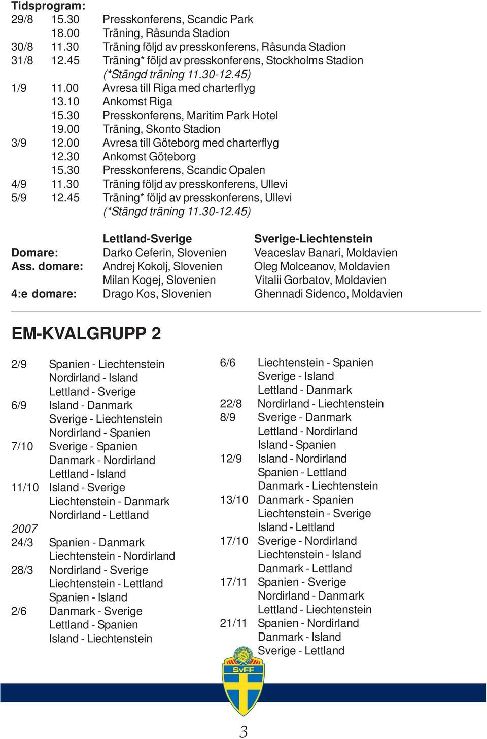 00 Träning, Skonto Stadion 3/9 12.00 Avresa till Göteborg med charterflyg 12.30 Ankomst Göteborg 15.30 Presskonferens, Scandic Opalen 4/9 11.30 Träning följd av presskonferens, Ullevi 5/9 12.