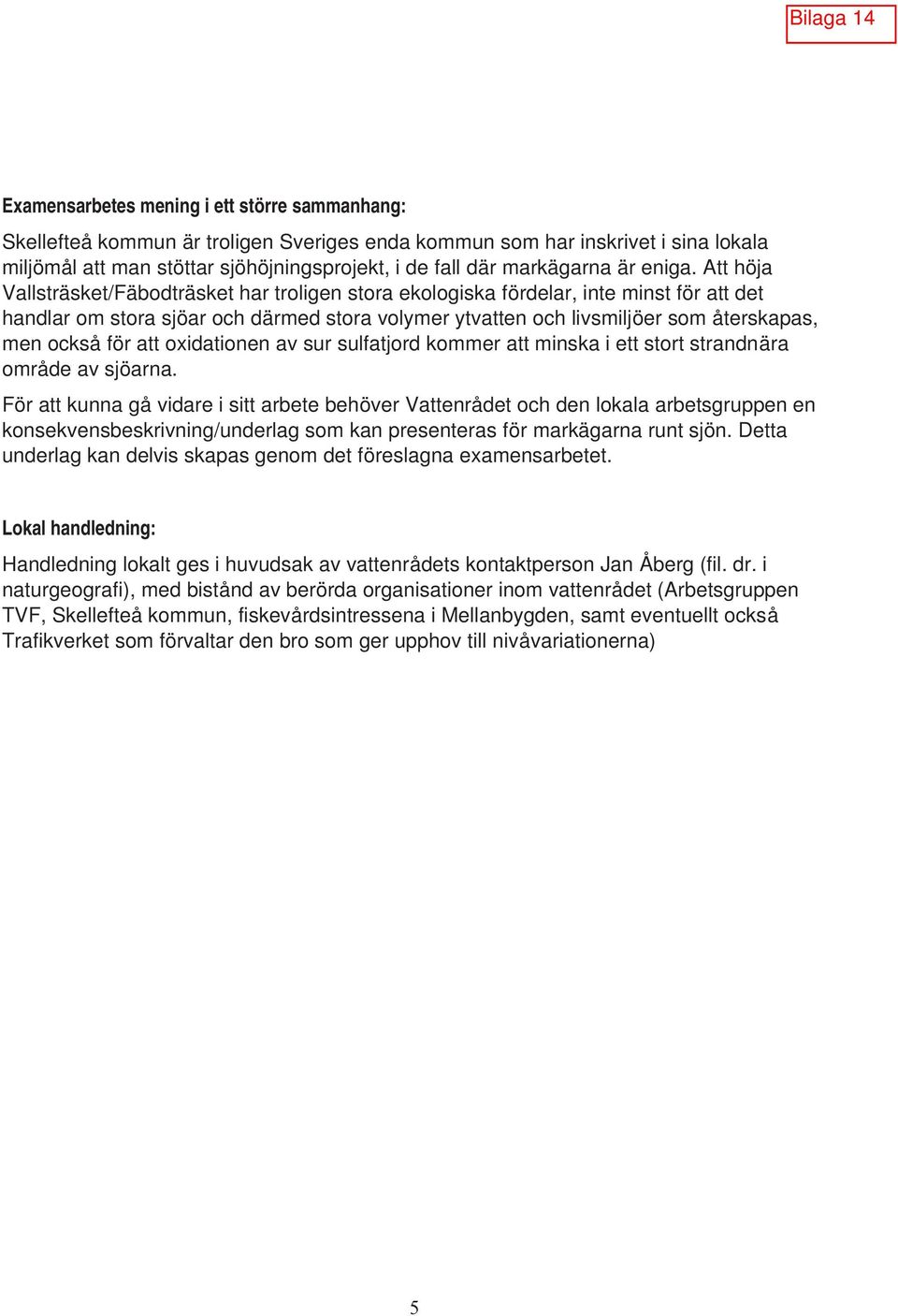 Att höja Vallsträsket/Fäbodträsket har troligen stora ekologiska fördelar, inte minst för att det handlar om stora sjöar och därmed stora volymer ytvatten och livsmiljöer som återskapas, men också