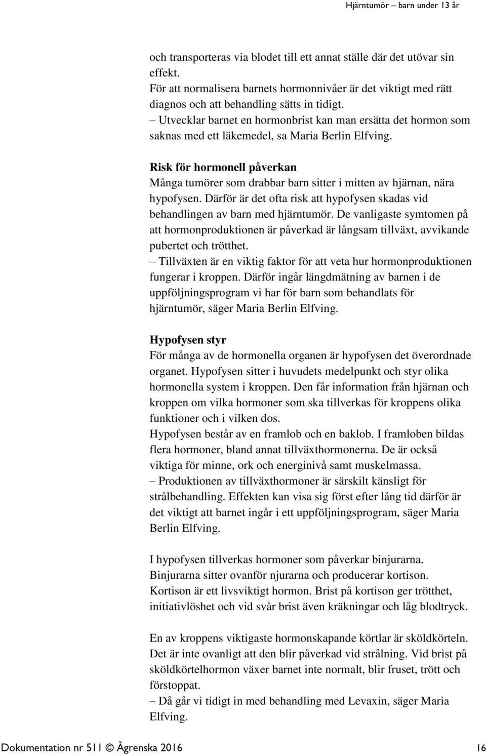 Risk för hormonell påverkan Många tumörer som drabbar barn sitter i mitten av hjärnan, nära hypofysen. Därför är det ofta risk att hypofysen skadas vid behandlingen av barn med hjärntumör.