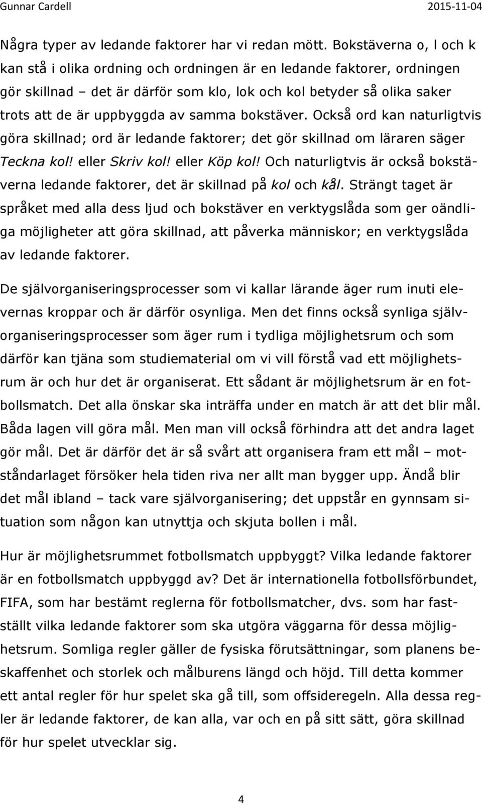 samma bokstäver. Också ord kan naturligtvis göra skillnad; ord är ledande faktorer; det gör skillnad om läraren säger Teckna kol! eller Skriv kol! eller Köp kol!