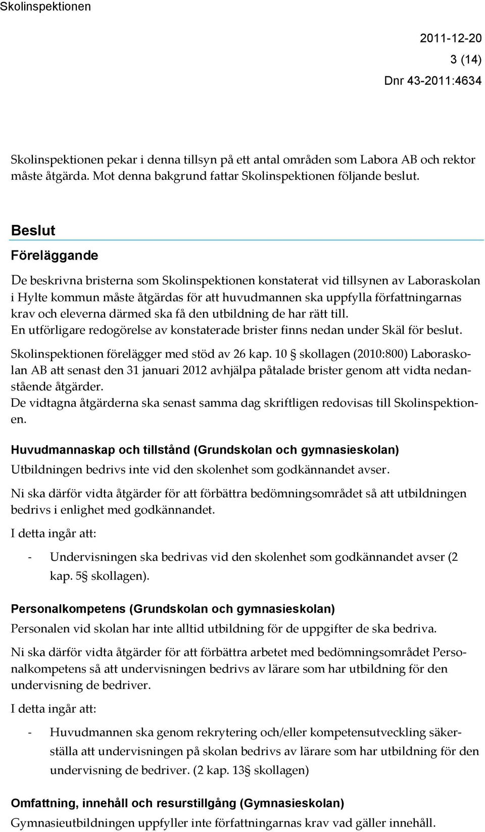 eleverna därmed ska få den utbildning de har rätt till. En utförligare redogörelse av konstaterade brister finns nedan under Skäl för beslut. Skolinspektionen förelägger med stöd av 26 kap.