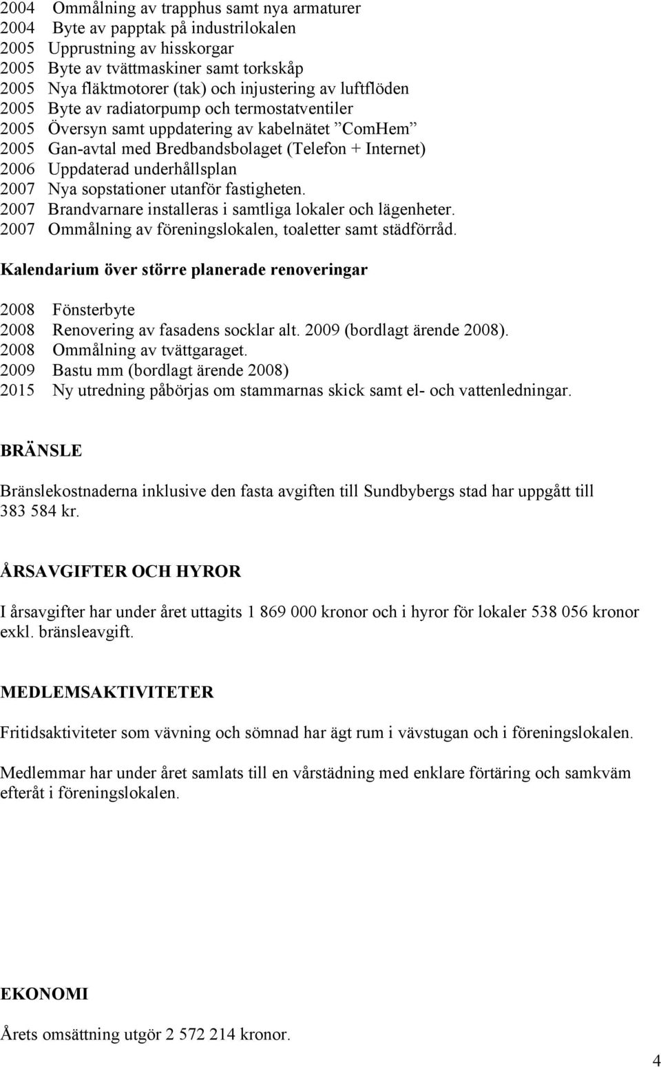 underhållsplan 2007 Nya sopstationer utanför fastigheten. 2007 Brandvarnare installeras i samtliga lokaler och lägenheter. 2007 Ommålning av föreningslokalen, toaletter samt städförråd.