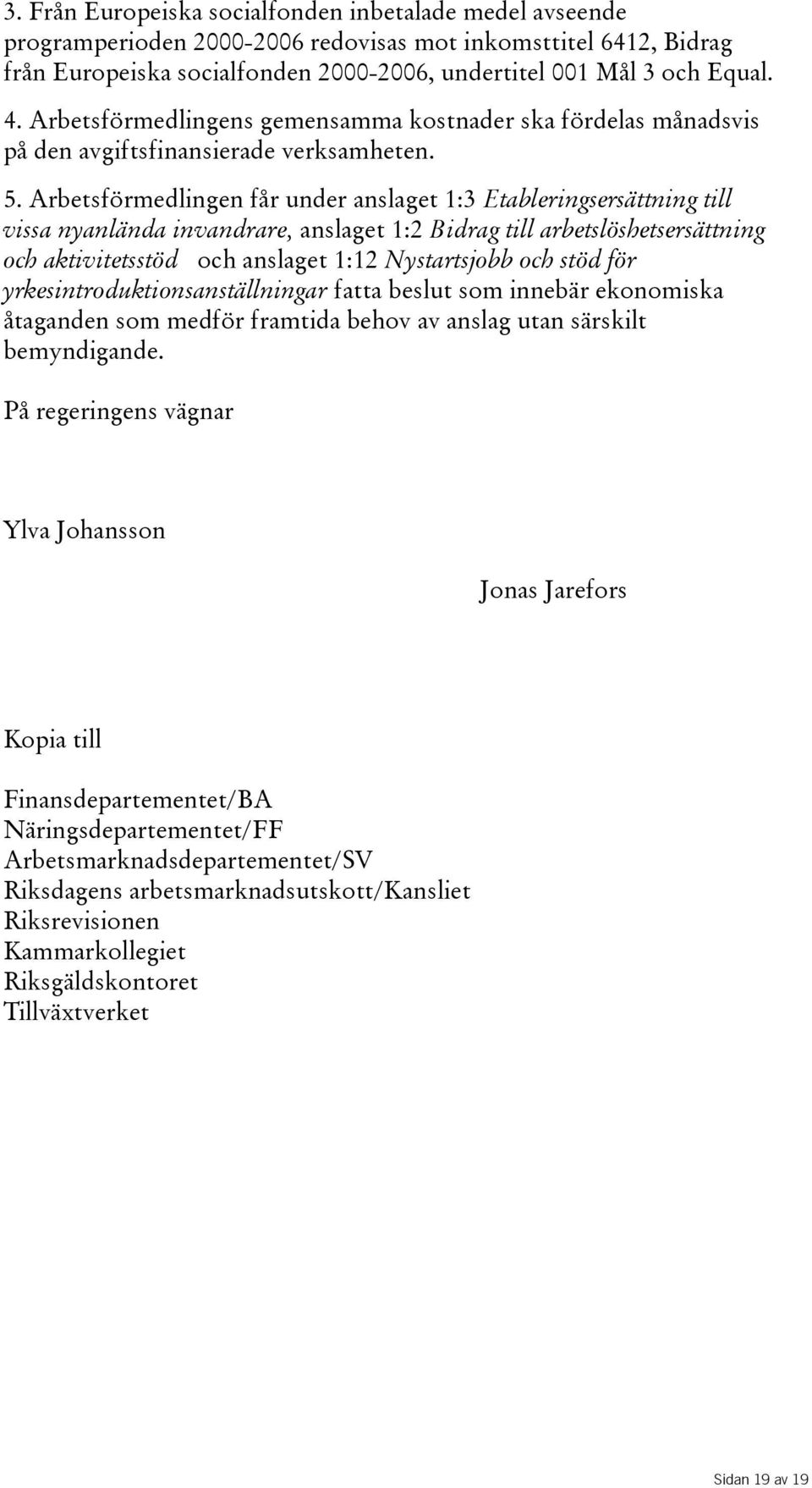 Arbetsförmedlingen får under anslaget 1:3 Etableringsersättning till vissa nyanlända invandrare, anslaget 1:2 Bidrag till arbetslöshetsersättning och aktivitetsstöd och anslaget 1:12 Nystartsjobb och