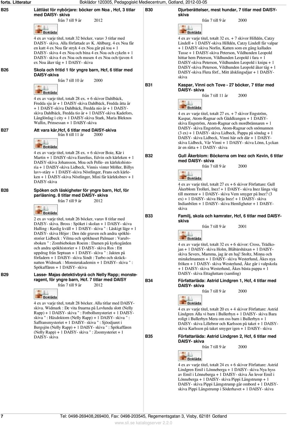 4 ex Noa får en katt 4 ex Noa får stryk 4 ex Noa går på toa + 1 4 ex Noa och bina 4 ex Noa och cykeln + 1 4 ex Noa och musen 4 ex Noa och tjuven 4 ex Noa åker tåg + 1 Skola och fritid 1 för yngre