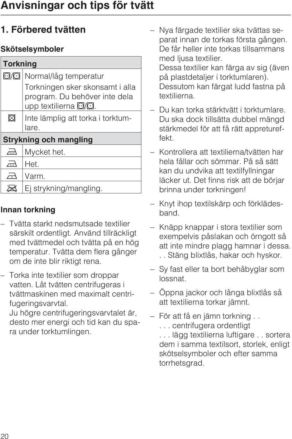 Använd tillräckligt med tvättmedel och tvätta på en hög temperatur. Tvätta dem flera gånger om de inte blir riktigt rena. Torka inte textilier som droppar vatten.