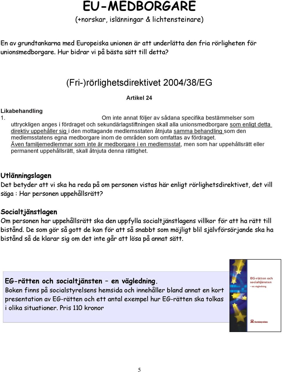 Om inte annat följer av sådana specifika bestämmelser som uttryckligen anges i fördraget och sekundärlagstiftningen skall alla unionsmedborgare som enligt detta direktiv uppehåller sig i den