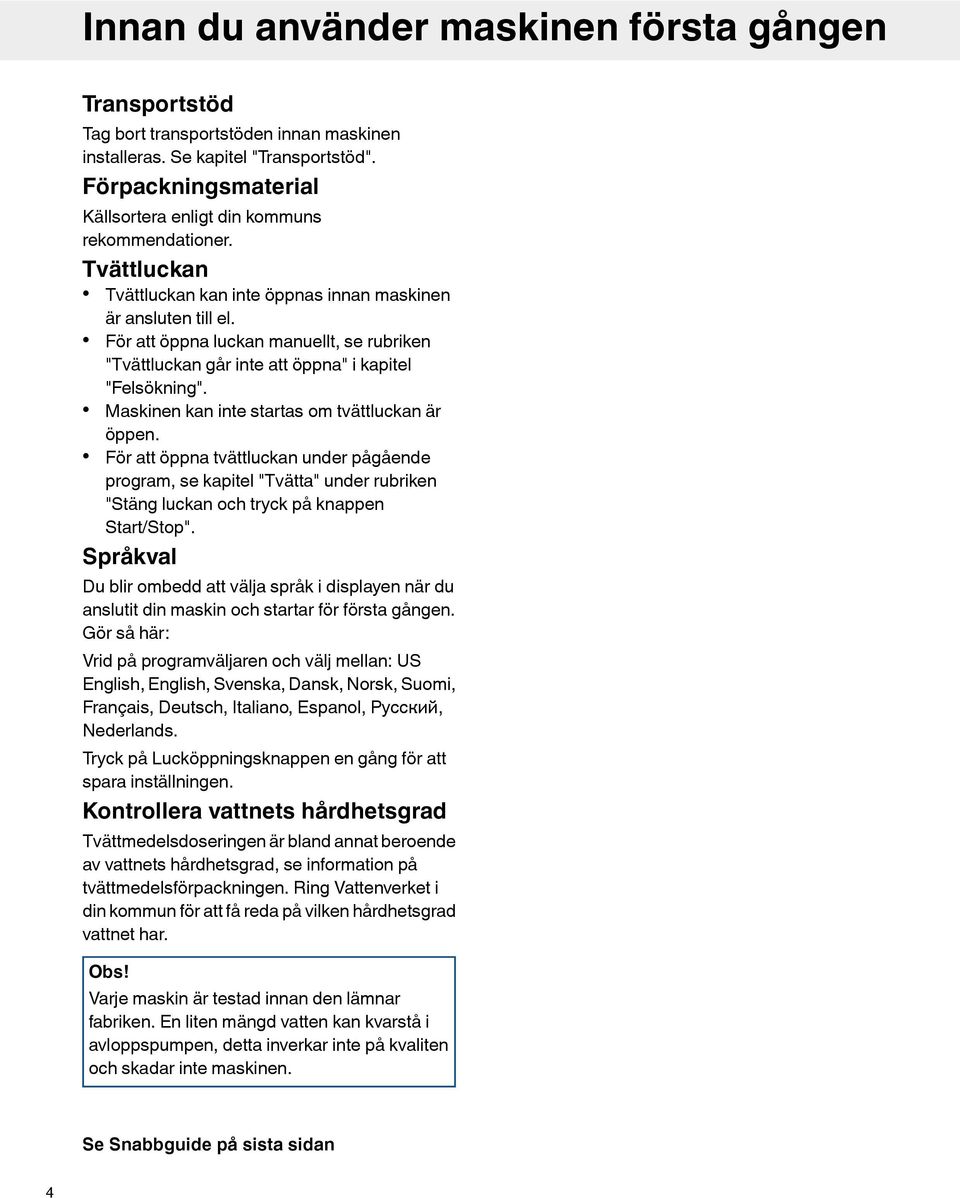 För att öppna luckan manuellt, se rubriken "Tvättluckan går inte att öppna" i kapitel "Felsökning". Maskinen kan inte startas om tvättluckan är öppen.