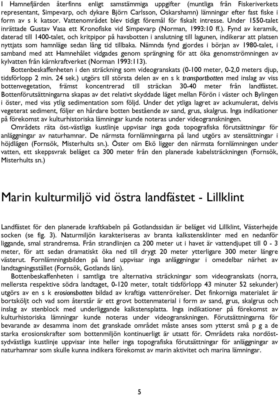 Fynd av keramik, daterad till 1400-talet, och kritpipor på havsbotten i anslutning till lagunen, indikerar att platsen nyttjats som hamnläge sedan lång tid tillbaka.