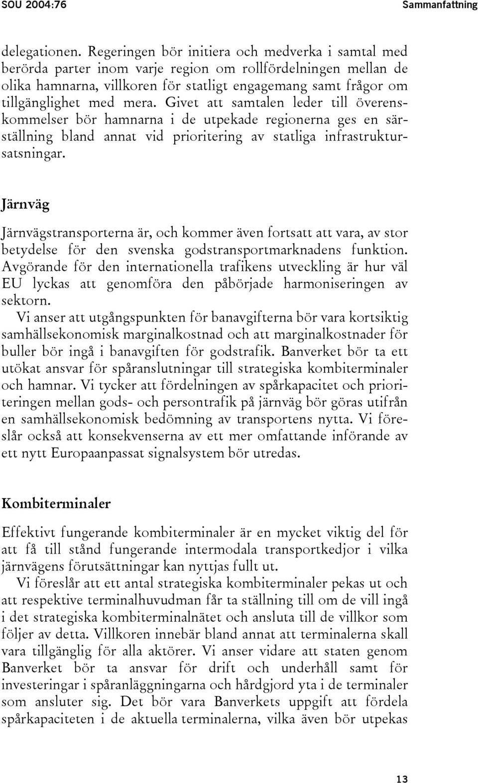 mera. Givet att samtalen leder till överenskommelser bör hamnarna i de utpekade regionerna ges en särställning bland annat vid prioritering av statliga infrastruktursatsningar.