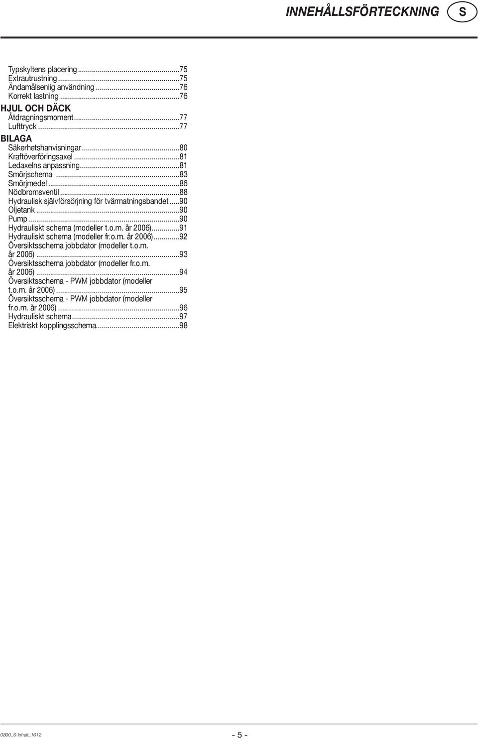 ..90 Hydrauliskt schema (modeller t.o.m. år 2006)...91 Hydrauliskt schema (modeller fr.o.m. år 2006)...92 Översiktsschema jobbdator (modeller t.o.m. år 2006)...93 Översiktsschema jobbdator (modeller fr.