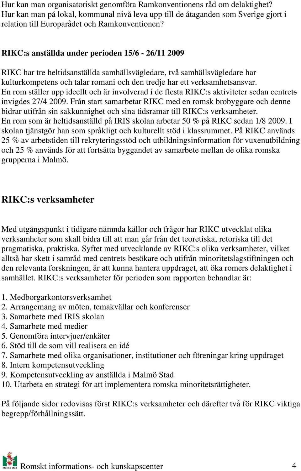 RIKC:s anställda under perioden 15/6-26/11 2009 RIKC har tre heltidsanställda samhällsvägledare, två samhällsvägledare har kulturkompetens och talar romani och den tredje har ett verksamhetsansvar.