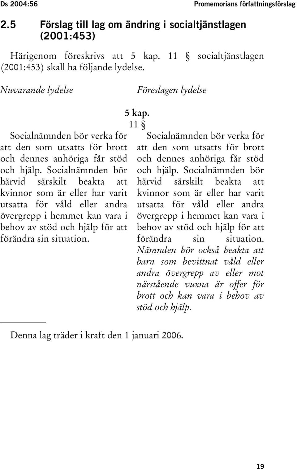 Socialnämnden bör härvid särskilt beakta att kvinnor som är eller har varit utsatta för våld eller andra övergrepp i hemmet kan vara i behov av stöd och hjälp för att förändra sin situation. 5 kap.