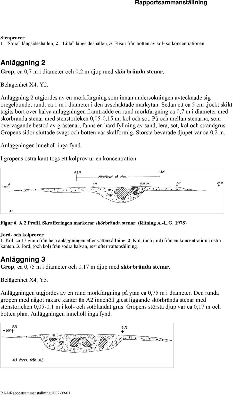 Sedan ett ca 5 cm tjockt skikt tagits bort över halva anläggningen framträdde en rund mörkfärgning ca 0,7 m i diameter med skörbrända stenar med stenstorleken 0,05-0,15 m, kol och sot.