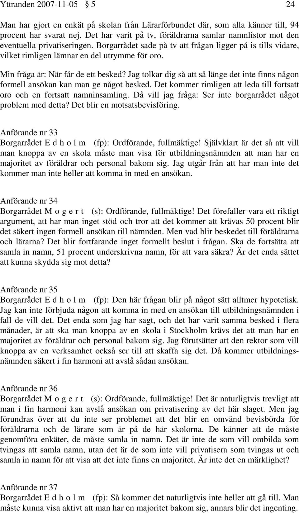 Min fråga är: När får de ett besked? Jag tolkar dig så att så länge det inte finns någon formell ansökan kan man ge något besked.