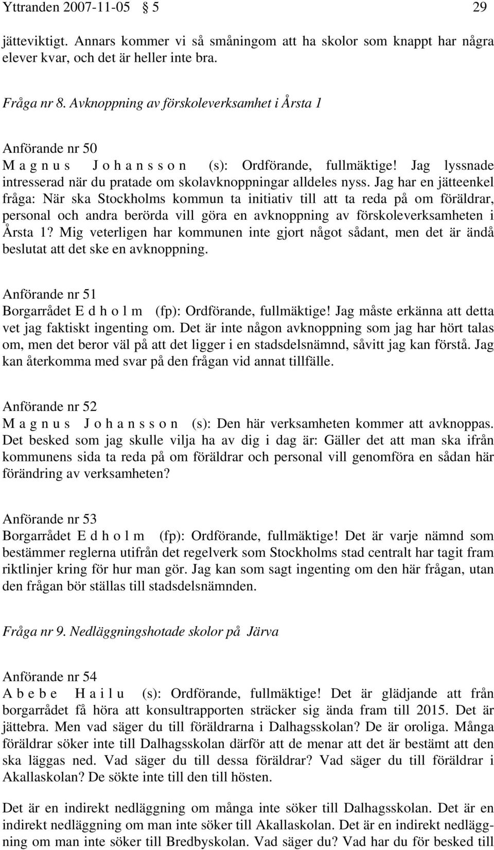 Jag har en jätteenkel fråga: När ska Stockholms kommun ta initiativ till att ta reda på om föräldrar, personal och andra berörda vill göra en avknoppning av förskoleverksamheten i Årsta 1?