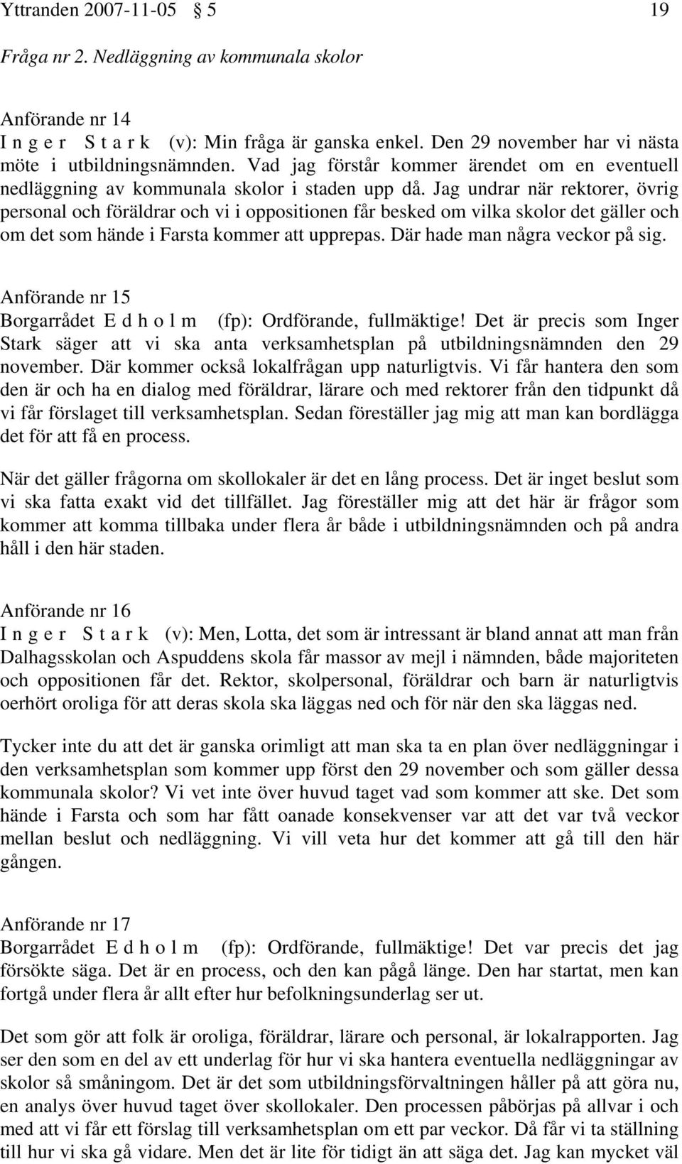 Jag undrar när rektorer, övrig personal och föräldrar och vi i oppositionen får besked om vilka skolor det gäller och om det som hände i Farsta kommer att upprepas. Där hade man några veckor på sig.