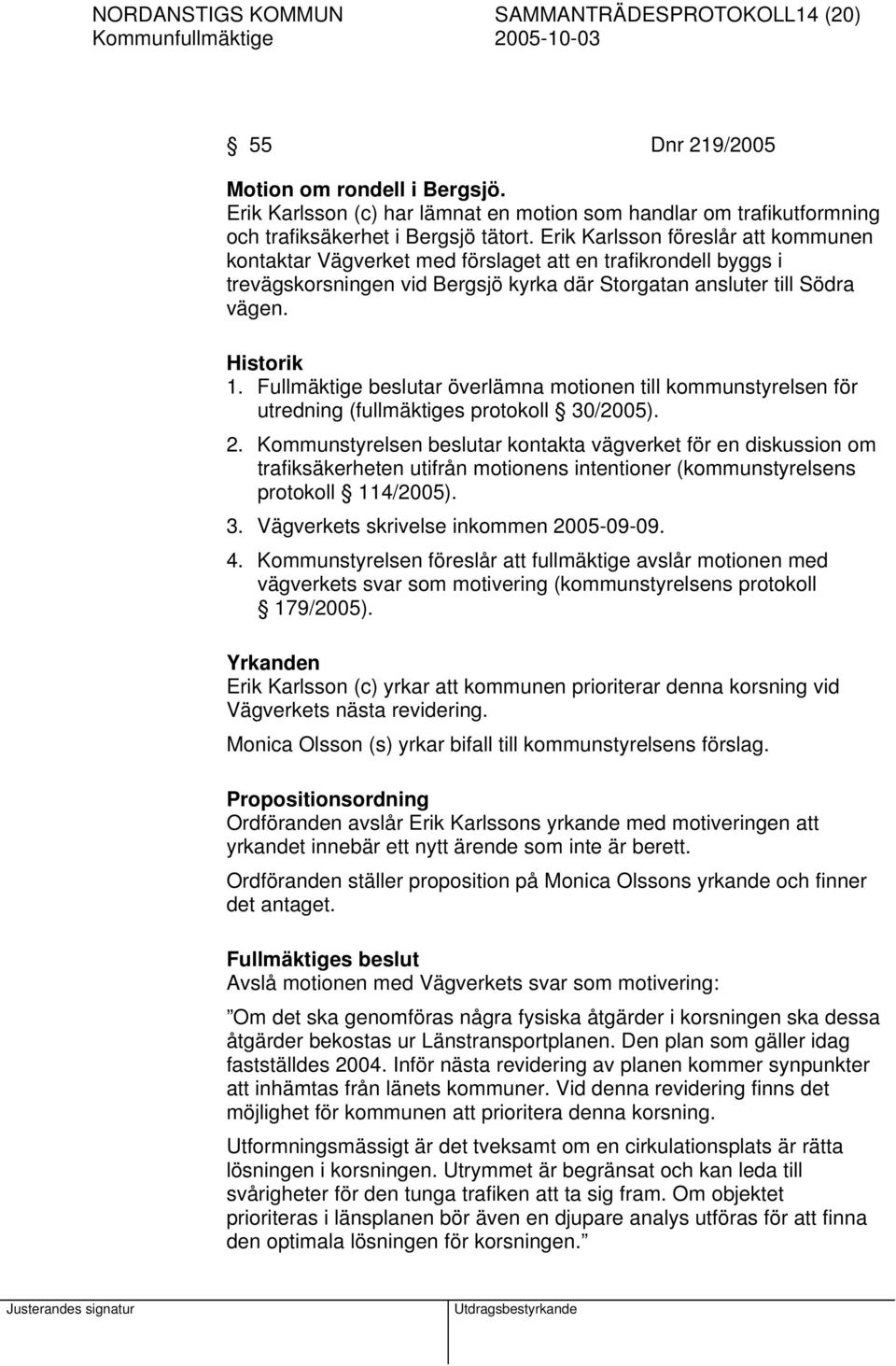 Fullmäktige beslutar överlämna motionen till kommunstyrelsen för utredning (fullmäktiges protokoll 30/2005). 2.