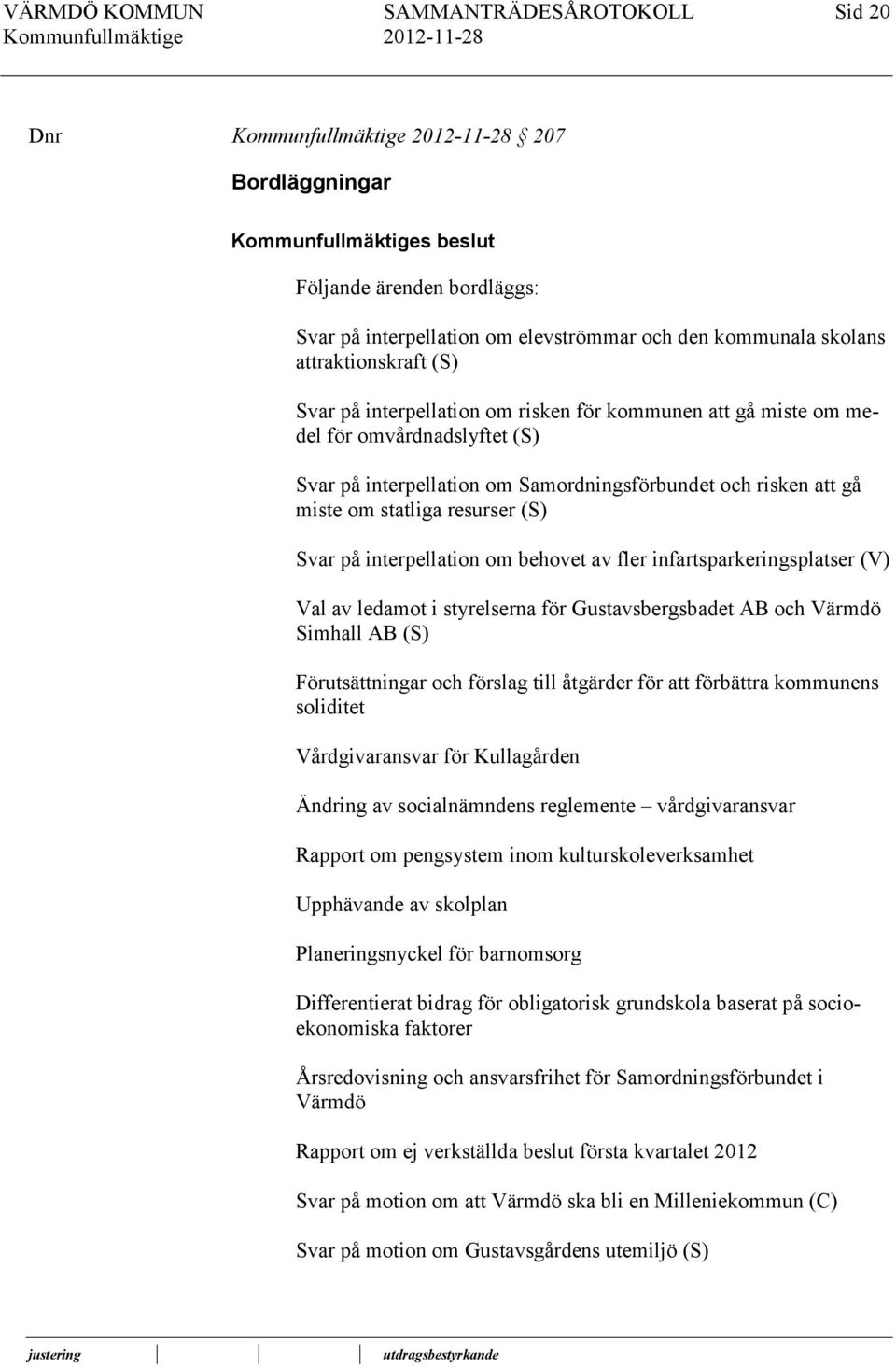 resurser (S) Svar på interpellation om behovet av fler infartsparkeringsplatser (V) Val av ledamot i styrelserna för Gustavsbergsbadet AB och Värmdö Simhall AB (S) Förutsättningar och förslag till